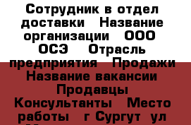 Сотрудник в отдел доставки › Название организации ­ ООО “ОСЭ“ › Отрасль предприятия ­ Продажи › Название вакансии ­ Продавцы-Консультанты › Место работы ­ г.Сургут, ул.Московская, д.55. › Подчинение ­ Инструктор › Минимальный оклад ­ 30 000 › Максимальный оклад ­ 60 000 › Возраст от ­ 16 › Возраст до ­ 55 - Ханты-Мансийский, Сургут г. Работа » Вакансии   . Ханты-Мансийский